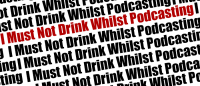 I Must Not Drink Whilst Podcasting, I Must Not Drink Whilst Podcasting, I Must Not Drink Whilst Podcasting – Part 2