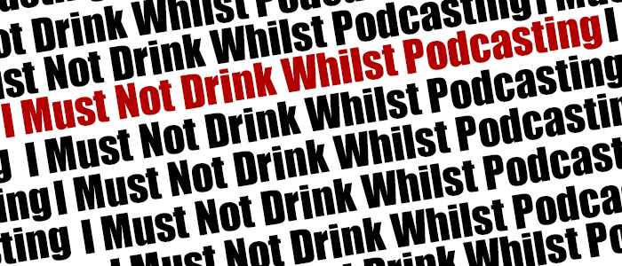 I Must Not Drink Whilst Podcasting, I Must Not Drink Whilst Podcasting, I Must Not Drink Whilst Podcasting – Part 2